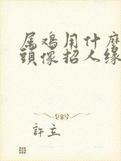 属鸡用什么微信头像招人缘好运气好