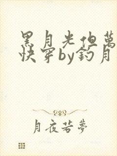 黑月光但万人迷快穿by钓月迢迢全文免费阅读封面