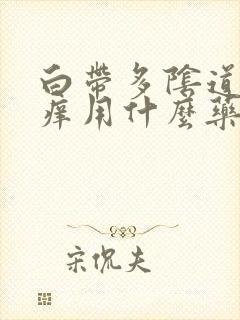 白带多阴道里面痒用什么药