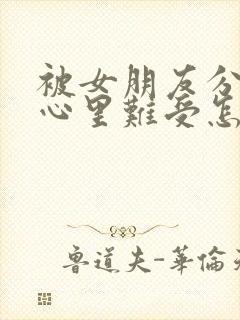 被女朋友分手了心里难受怎么办