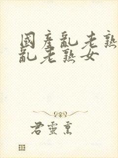 国产乱老熟视频乱老熟女