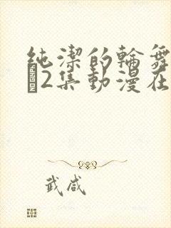 纯洁的轮舞曲1–2集动漫在线观看