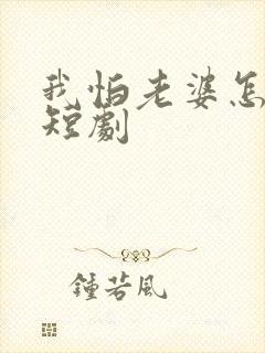 我怕老婆怎么了短剧