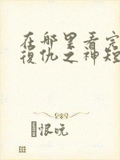 在哪里看完整版复仇之神短剧