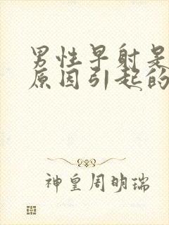 男性早射是什么原因引起的怎么治疗