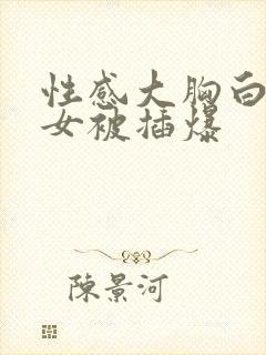 性感大胸白丝美女被插爆封面