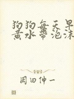 狗狗每天早上吐黄水带泡沫