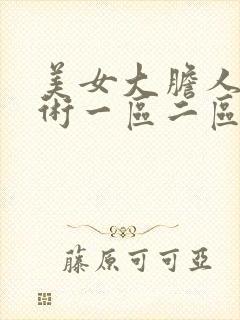 美女大胆人体艺术一区二区