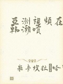 亚洲视频在线日韩潮喷