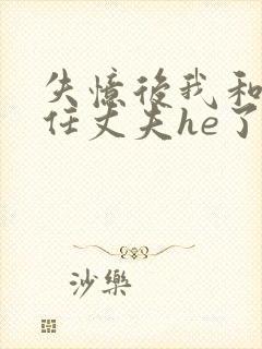 失忆后我和第十任丈夫he了免费阅读