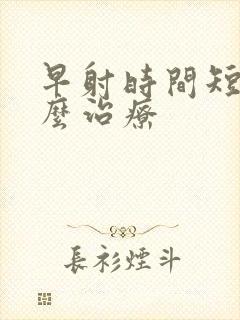 早射时间短需怎么治疗