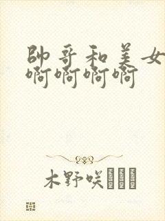 帅哥和美女姐姐啊啊啊啊