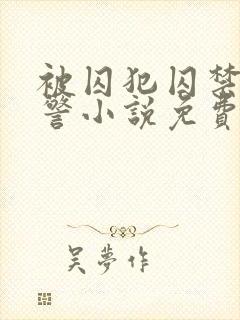 被囚犯囚禁的刑警小说免费阅读