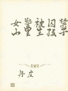 女警被囚禁卖到山里生孩子小说情节