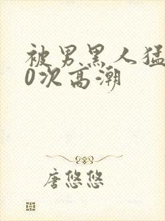 被男黑人猛躁10次高潮封面