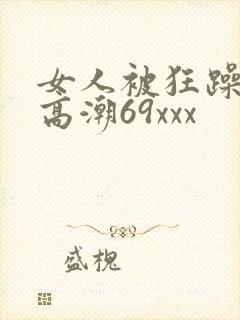 女人被狂躁c到高潮69xxx