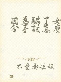 因为骗了女朋友分手该怎么挽回