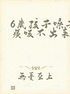 6岁孩子嗓子有痰咳不出来怎么办封面