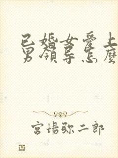 已婚女爱上已婚男领导怎么办