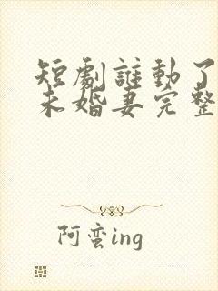 短剧谁动了我的未婚妻完整版在线观看