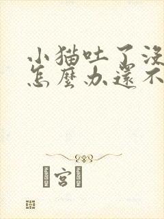 小猫吐了没精神怎么办还不吃东西