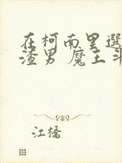 在柯南里选择当渣男 魔王斗勇者