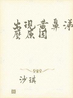 出现黄鼻涕是什么原因