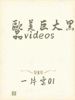 欧美巨大黑人精品videos