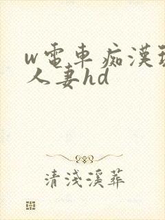 w电车痴汉玩弄人妻hd