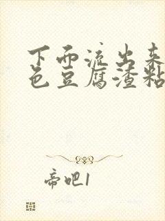 下面流出来乳白色豆腐渣粘稠物是什么