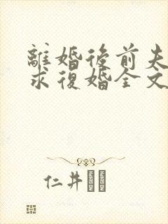 离婚后前夫哭着求复婚全文阅读无删减