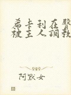 希卡利在臀部里被主人调教了