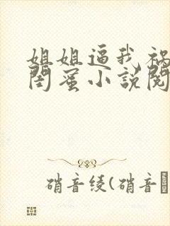 姐姐逼我祸害她闺蜜小说阅读全文