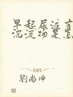 早起尿液有白色沉淀物是怎么回事