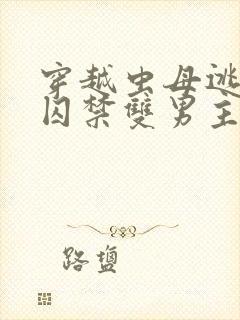 穿越虫母逃跑被囚禁双男主