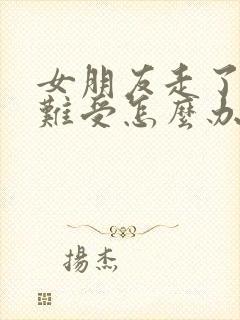 女朋友走了心里难受怎么办