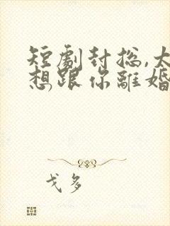 短剧封总,太太想跟你离婚很久了