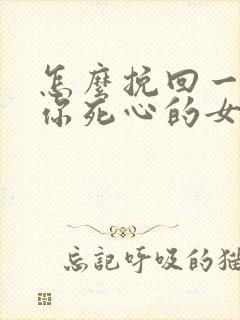 怎么挽回一个对你死心的女人