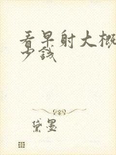 看早射大概花多少钱