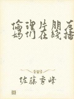 伦理片朋友的妈妈们在线播放