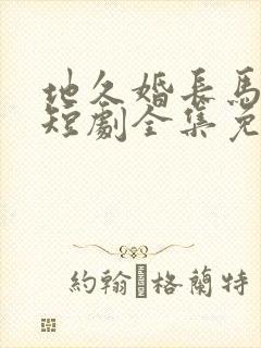 地久婚长马秋元短剧全集免费观看