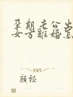 孕期老公出轨,女方离婚怎么处理封面