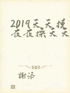 2019天天摸夜夜操天天日
