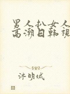 男人扒女人下添高潮日韩视频