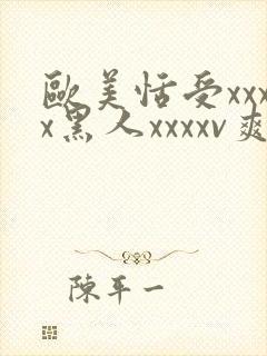 欧美恬受xxxx黑人xxxxv爽