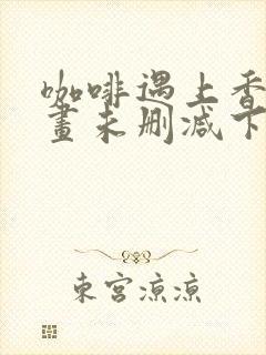 咖啡遇上香草漫画未删减下拉式