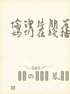 伦理片朋友的妈妈们在线播放