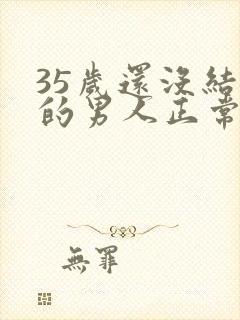 35岁还没结婚的男人正常吗