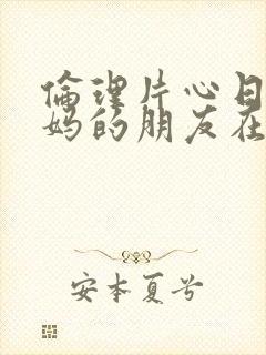 伦理片心日韩妈妈的朋友在线