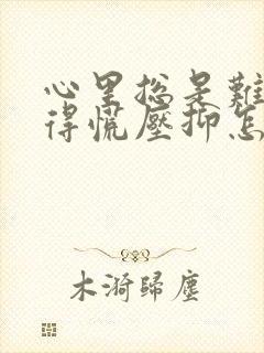 心里总是难受堵得慌压抑怎么办